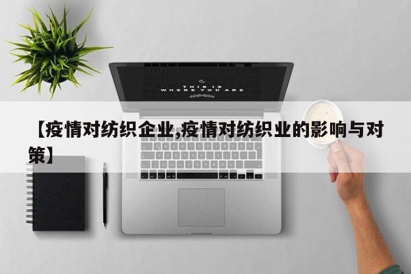 【疫情对纺织企业,疫情对纺织业的影响与对策】