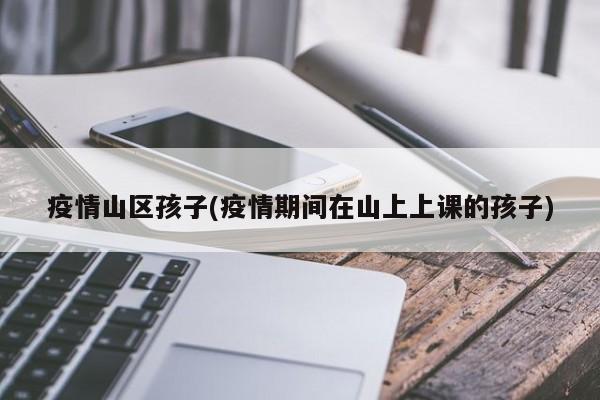 疫情山区孩子(疫情期间在山上上课的孩子)