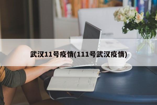 武汉11号疫情(111号武汉疫情)