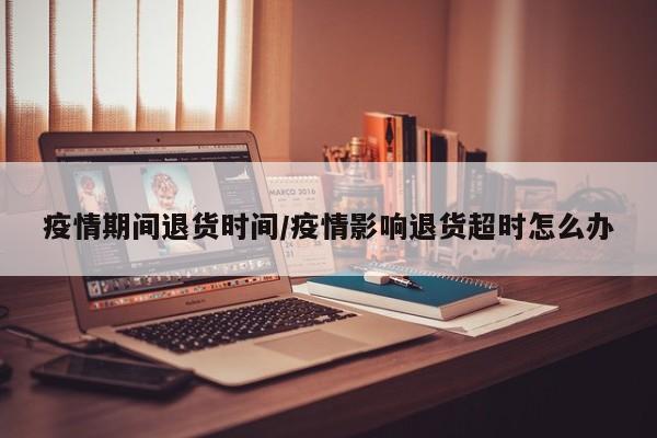 疫情期间退货时间/疫情影响退货超时怎么办