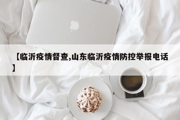【临沂疫情督查,山东临沂疫情防控举报电话】