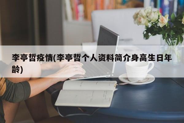 李亭哲疫情(李亭哲个人资料简介身高生日年龄)