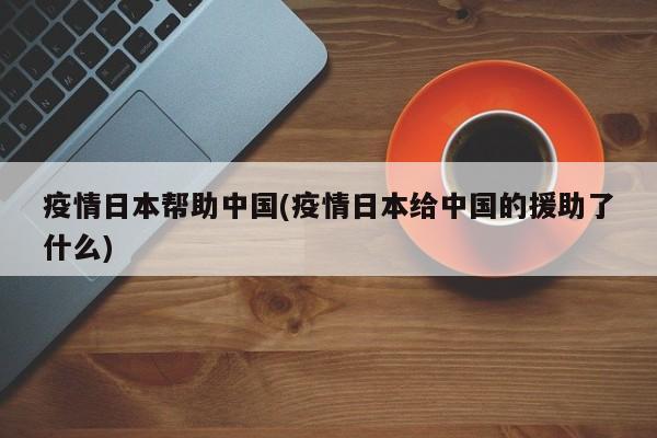 疫情日本帮助中国(疫情日本给中国的援助了什么)