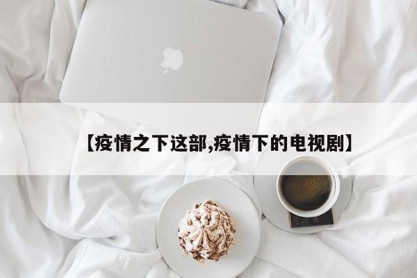 【疫情之下这部,疫情下的电视剧】