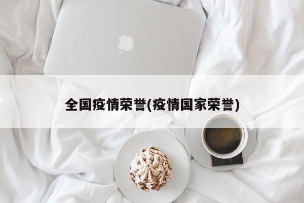 全国疫情荣誉(疫情国家荣誉)