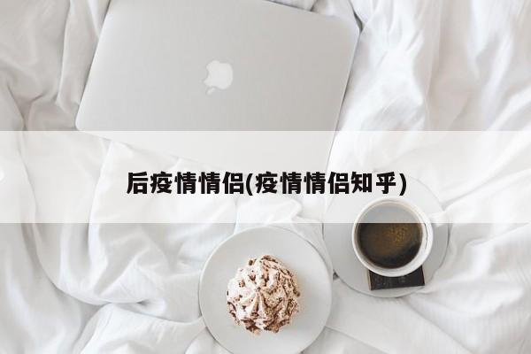 后疫情情侣(疫情情侣知乎)