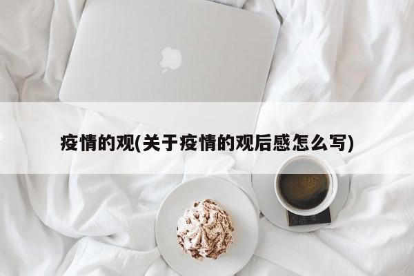 疫情的观(关于疫情的观后感怎么写)