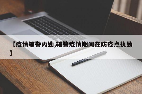 【疫情辅警内勤,辅警疫情期间在防疫点执勤】