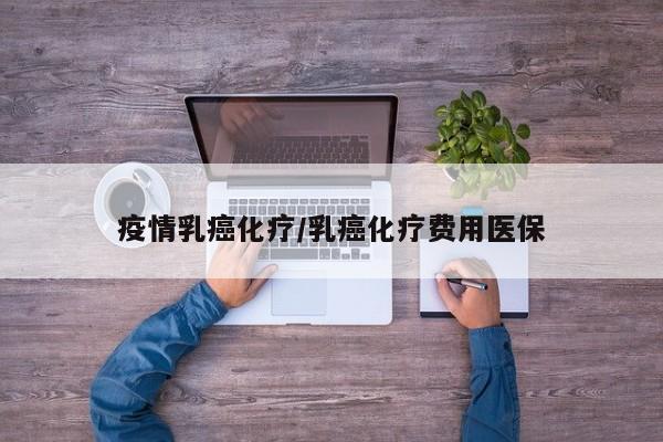 疫情乳癌化疗/乳癌化疗费用医保