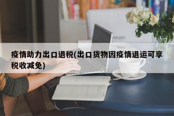 疫情助力出口退税(出口货物因疫情退运可享税收减免)