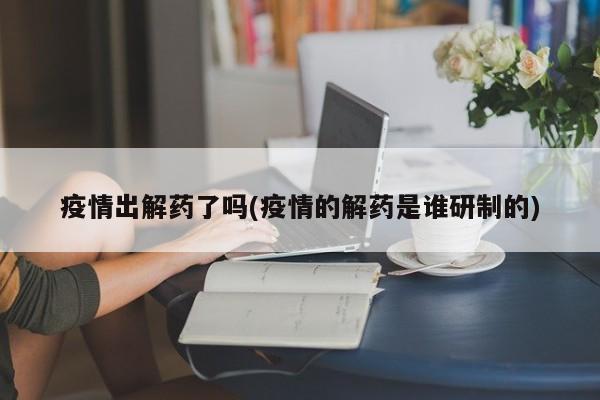 疫情出解药了吗(疫情的解药是谁研制的)