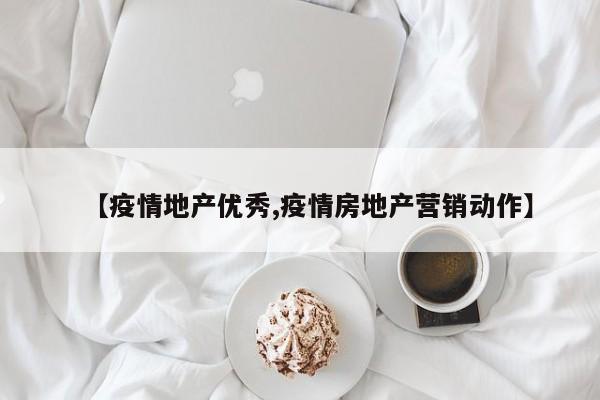【疫情地产优秀,疫情房地产营销动作】