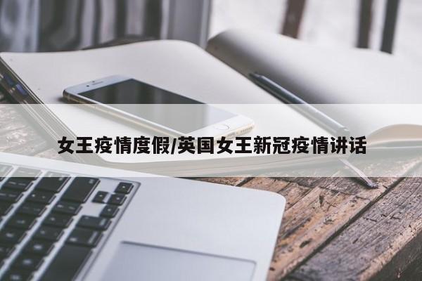 女王疫情度假/英国女王新冠疫情讲话