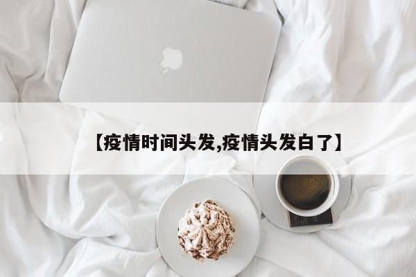 【疫情时间头发,疫情头发白了】
