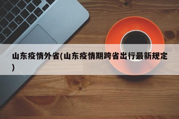 山东疫情外省(山东疫情期跨省出行最新规定)