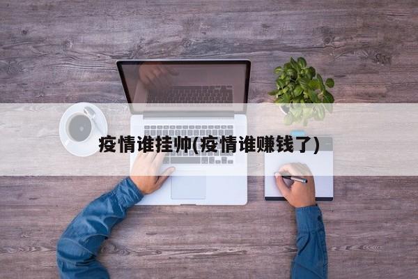 疫情谁挂帅(疫情谁赚钱了)