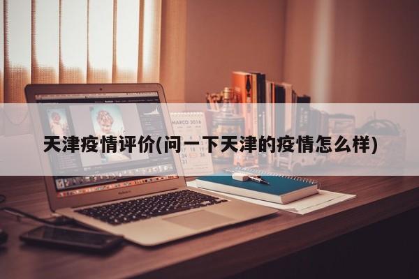 天津疫情评价(问一下天津的疫情怎么样)