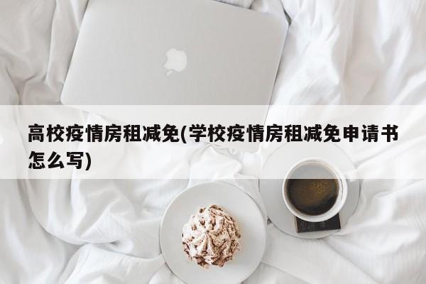 高校疫情房租减免(学校疫情房租减免申请书怎么写)