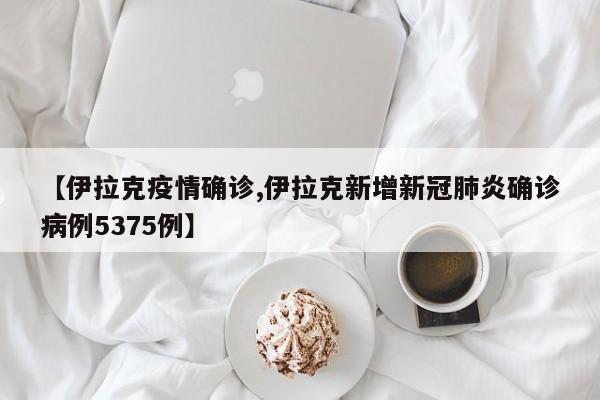 【伊拉克疫情确诊,伊拉克新增新冠肺炎确诊病例5375例】