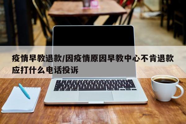 疫情早教退款/因疫情原因早教中心不肯退款应打什么电话投诉