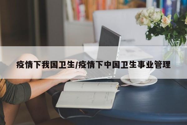 疫情下我国卫生/疫情下中国卫生事业管理
