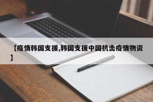 【疫情韩国支援,韩国支援中国抗击疫情物资】