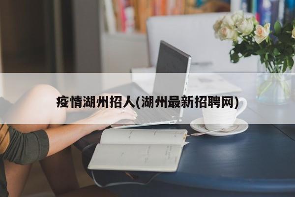 疫情湖州招人(湖州最新招聘网)