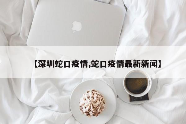 【深圳蛇口疫情,蛇口疫情最新新闻】