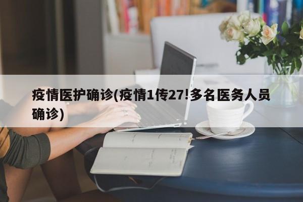 疫情医护确诊(疫情1传27!多名医务人员确诊)
