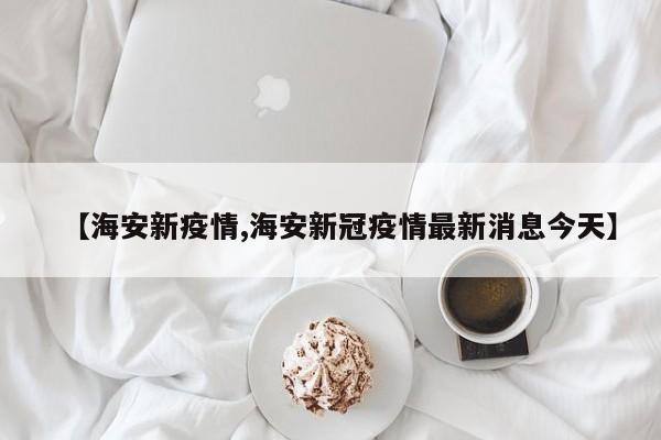 【海安新疫情,海安新冠疫情最新消息今天】