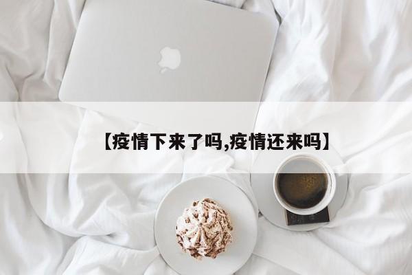 【疫情下来了吗,疫情还来吗】
