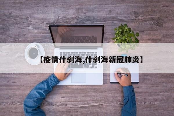 【疫情什刹海,什刹海新冠肺炎】