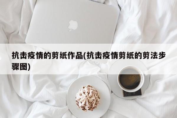 抗击疫情的剪纸作品(抗击疫情剪纸的剪法步骤图)