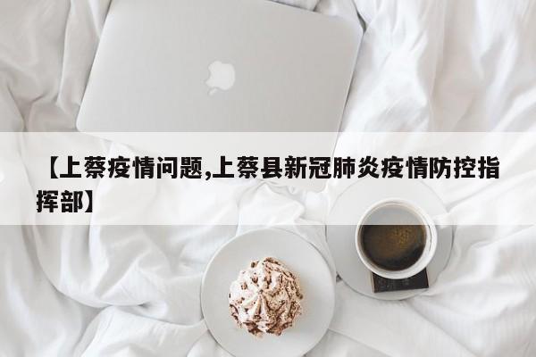 【上蔡疫情问题,上蔡县新冠肺炎疫情防控指挥部】