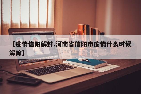 【疫情信阳解封,河南省信阳市疫情什么时候解除】