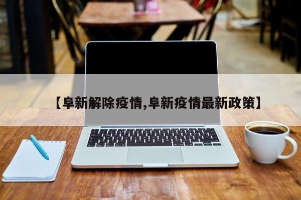 【阜新解除疫情,阜新疫情最新政策】