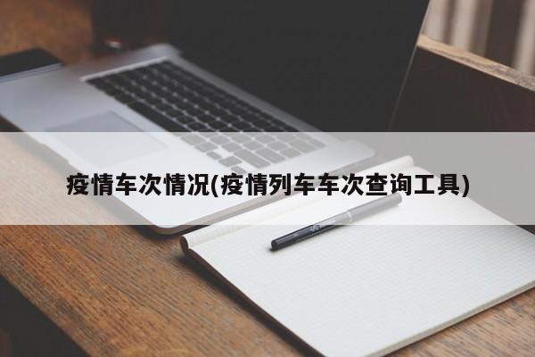 疫情车次情况(疫情列车车次查询工具)