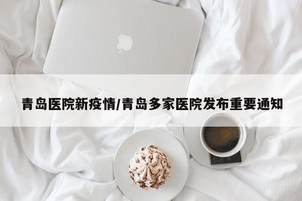 青岛医院新疫情/青岛多家医院发布重要通知