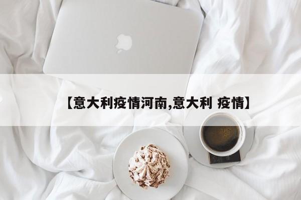 【意大利疫情河南,意大利 疫情】